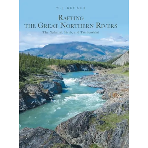 Rafting the Great Northern Rivers: The Nahanni, Firth, and Tatshenshini - Hardcover