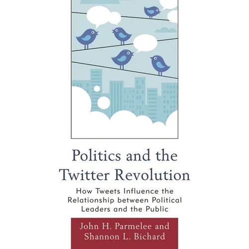 Politics and the Twitter Revolution: How Tweets Influence the Relationship between Political Leaders and the Public - Paperback