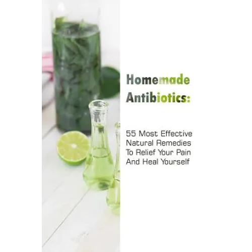 Homemade Antibiotics: 55 Most Effective Natural Remedies To Relief Your Pain And Heal Yourself: (Natural Antibiotics, Herbal Remedies, Aromatherapy) - Paperback
