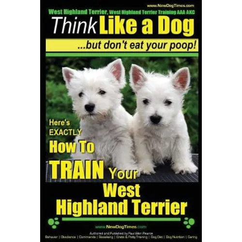 West Highland Terrier, West Highland Terrier Training AAA AKC: Think Like a Dog, But Don't Eat Your Poop!: Here's EXACTLY How To Train Your West Highl - Paperback