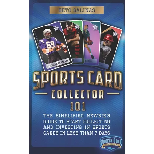 Sports Card Collector 101: The Simplified Newbie's Guide to Start Collecting and Investing in Sports Cards in Less Than 7 Days - Paperback