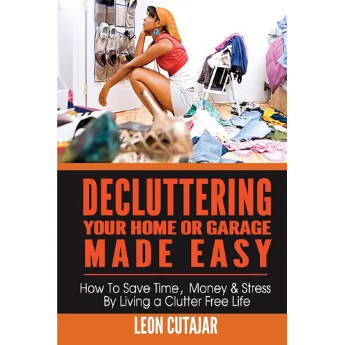 Decluttering Your Home Or Garage Made Easy: How To Save Time, Money & Stress By Living a Clutter Free Life - Paperback