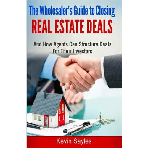 The Wholesaler's Guide To Closing Real Estate Deals: (And How Agents Can Structure Deals For Their Investors) - Paperback