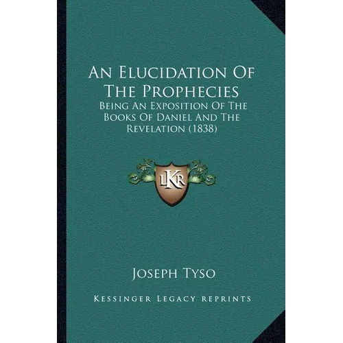 An Elucidation Of The Prophecies: Being An Exposition Of The Books Of Daniel And The Revelation (1838) - Paperback