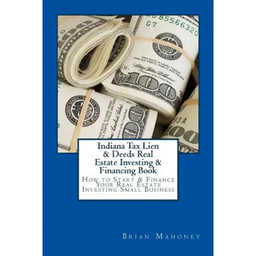 Indiana Tax Lien & Deeds Real Estate Investing & Financing Book: How to Start & Finance Your Real Estate Investing Small Business - Paperback
