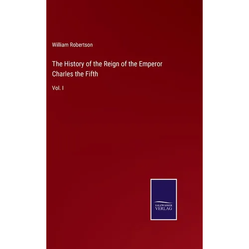 The History of the Reign of the Emperor Charles the Fifth: Vol. I - Hardcover