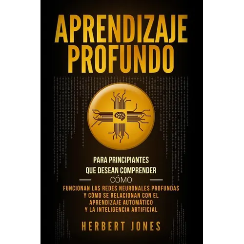 Aprendizaje profundo: Para principiantes que desean comprender cómo funcionan las redes neuronales profundas y cómo se relacionan con el apr - Paperback