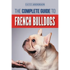 The Complete Guide to French Bulldogs: Everything you need to know to bring home your first French Bulldog Puppy - Paperback