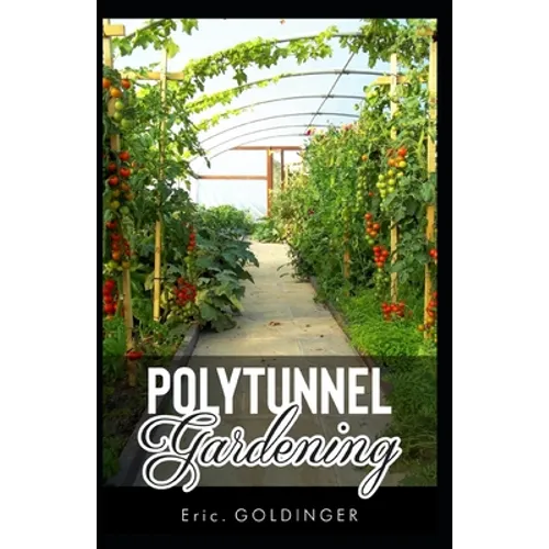 Polytunnel Gardening: Secrets to Growing Fruits and Vegetables All Year Round (The alternative to Greenhouse Gardening). - Paperback