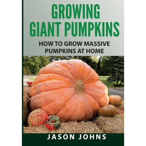 Growing Giant Pumpkins - How To Grow Massive Pumpkins At Home: Secrets For Championship Winning Giant Pumpkins - Paperback