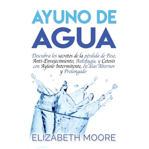 Ayuno de Agua: Descubra los secretos de la pérdida de Peso, Anti-Envejecimiento, Autofagia, y Cetosis con Ayuno Intermitente, en días Alternos y Prolo - Hardcover
