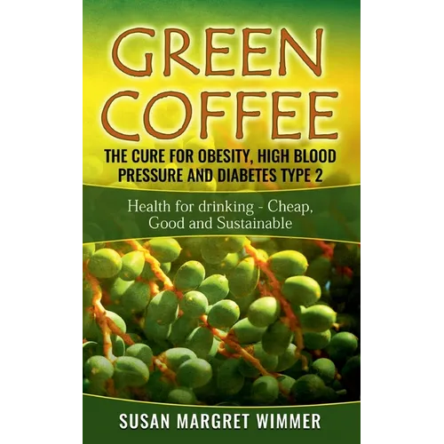 Green Coffee - The Cure for Obesity, High Blood Pressure and Diabetes Type 2: Health for drinking - Cheap, Good and Sustainable - Paperback