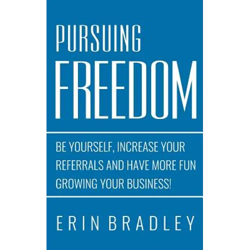 Pursuing Freedom: Be Yourself, increase your referrals and have more fun growing your business! - Paperback