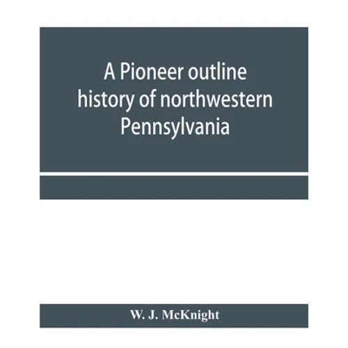 A pioneer outline history of northwestern Pennsylvania; Embracing the counties of Tioga, Potter, McKean, Warren, Crawford, Venango, Forest, Clarion, E - Paperback