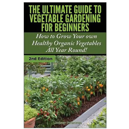 The Ultimate Guide to Vegetable Gardening for Beginners: How to Grow Your Own Healthy Organic Vegetables All Year Round! - Paperback
