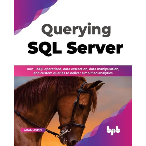 Querying SQL Server: Run T-SQL Operations, Data Extraction, Data Manipulation, and Custom Queries to Deliver Simplified Analytics - Paperback