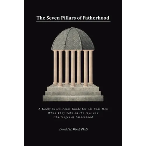The Seven Pillars of Fatherhood: A Godly Seven-Point Guide for All Real Men When They Take on the Joys and Challenges of Fatherhood - Paperback