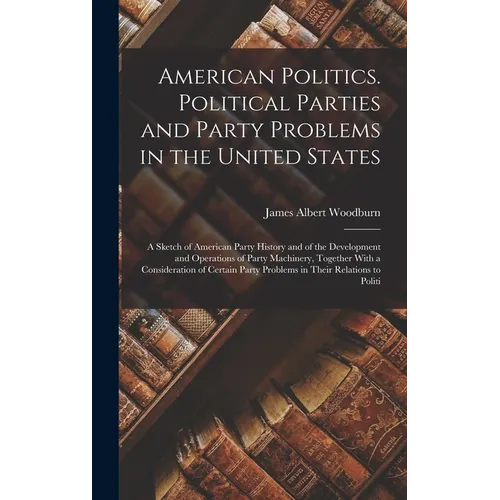 American Politics. Political Parties and Party Problems in the United States; a Sketch of American Party History and of the Development and Operations - Hardcover