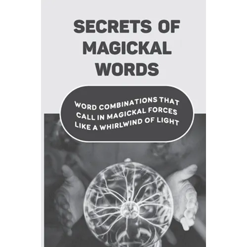 Secrets Of Magickal Words: Word Combinations That Call In Magickal Forces Like A Whirlwind Of Light: Magical Words - Paperback