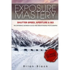 Exposure Mastery: Aperture, Shutter Speed & ISO: The Difference Between Good and Breathtaking Photographs - Paperback