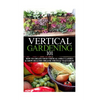 Vertical Gardening 101: How to Create Your Vertical Urban Garden & Grow Healthy Organic Fruits & Vegetables - Paperback