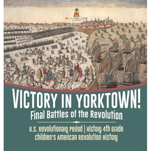 Victory in Yorktown! Final Battles of the Revolution U.S. Revolutionary Period History 4th Grade Children's American Revolution History - Hardcover