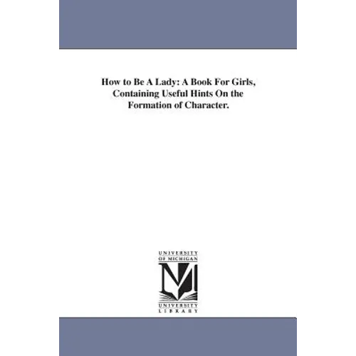 How to Be A Lady: A Book For Girls, Containing Useful Hints On the Formation of Character. - Paperback