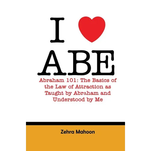 I love Abe - Abraham 101: The basics of the Law of Attraction as taught by Abraham and Understood by Me - Paperback