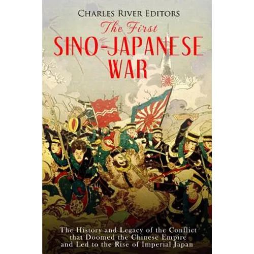 The First Sino-Japanese War: The History and Legacy of the Conflict that Doomed the Chinese Empire and Led to the Rise of Imperial Japan - Paperback