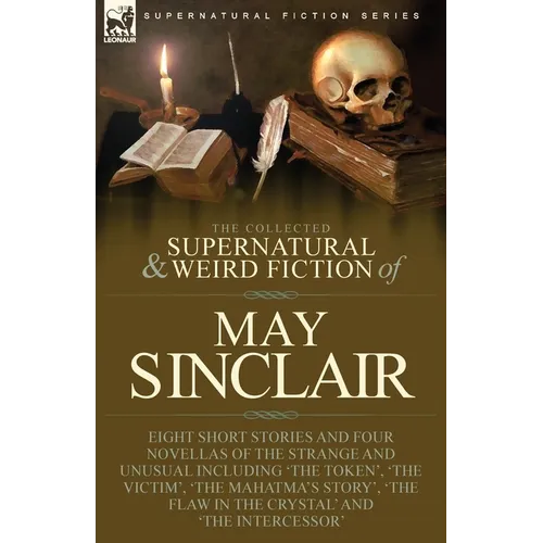 The Collected Supernatural and Weird Fiction of May Sinclair: Eight Short Stories and Four Novellas of the Strange and Unusual Including 'The Token', - Paperback