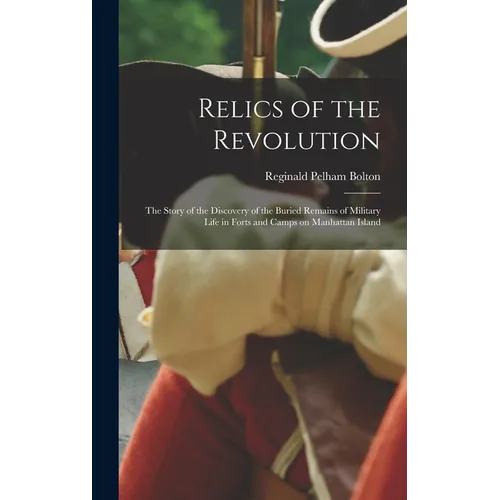 Relics of the Revolution; the Story of the Discovery of the Buried Remains of Military Life in Forts and Camps on Manhattan Island - Hardcover