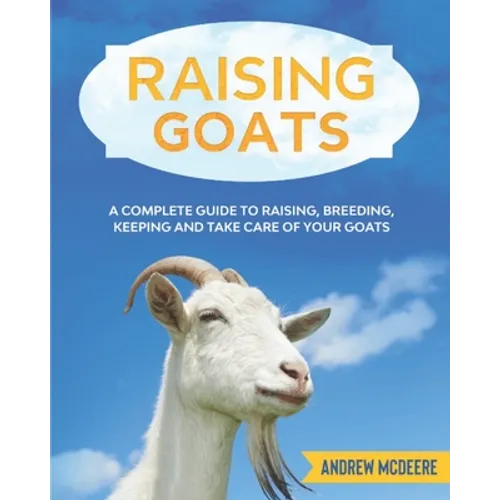 Raising Goats: A complete Guide to Learn How to Raise Goats. Raising, Breeding, Keeping and Take Care of your Goats - Paperback