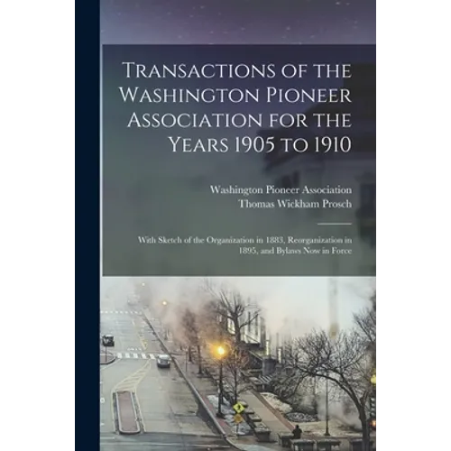 Transactions of the Washington Pioneer Association for the Years 1905 to 1910: With Sketch of the Organization in 1883, Reorganization in 1895, and By - Paperback