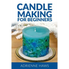 Candle Making for Beginners: Step by Step Guide to Making Your Own Candles at Home: Simple and Easy! - Paperback