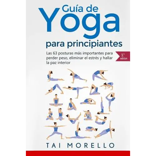 Yoga: Guía Completa Para Principiantes: Las 63 Posturas más Importantes para Perder Peso, Eliminar el Estrés y Hallar la Paz Interior - Paperback