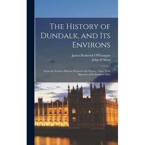The History of Dundalk, and Its Environs: From the Earliest Historic Period to the Present Time; With Memoirs of Its Eminent Men - Hardcover