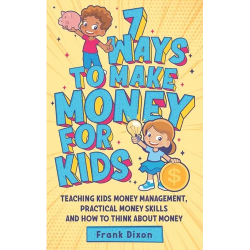 7 Ways To Make Money For Kids: Teaching Kids Money Management, Practical Money Skills And How To Think About Money - Paperback