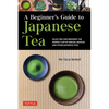 A Beginner's Guide to Japanese Tea: Selecting and Brewing the Perfect Cup of Sencha, Matcha and Other Japanese Teas - Paperback