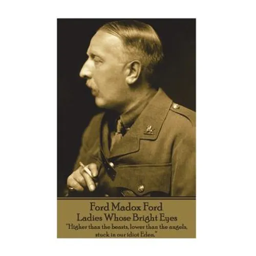 Ford Madox Ford - Ladies Whose Bright Eyes: "Higher than the beasts, lower than the angels, stuck in our idiot Eden." - Paperback