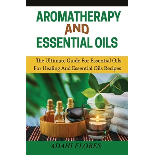 Aromatherapy and Essential Oils: The Ultimate Guide to Essential Oils for Healing and Essential Oils Recipes - Paperback