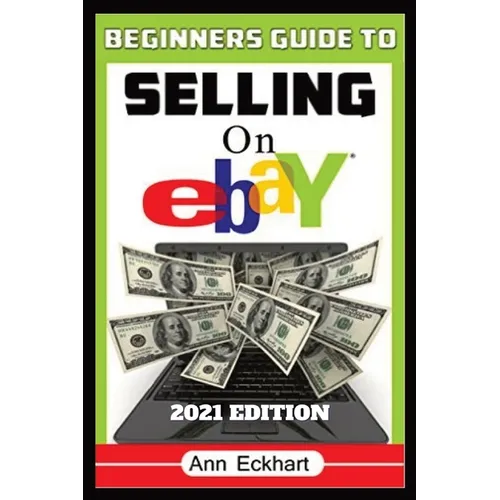 Beginner's Guide To Selling On Ebay 2021 Edition: Step-By-Step Instructions for How To Source, List & Ship Online for Maximum Profits - Paperback