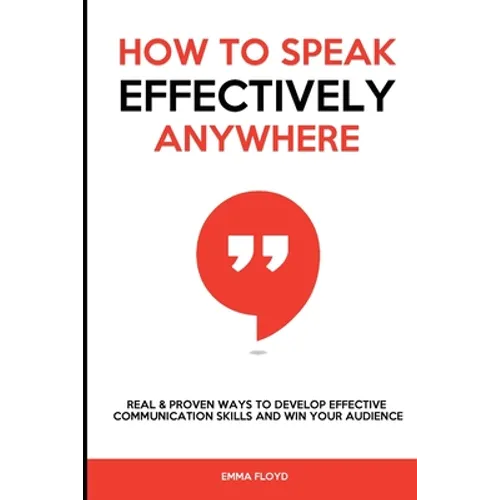 How to Speak Effectively Anywhere: Real & Proven Ways to Develop Effective Communication Skills and Win Your Audience - Paperback