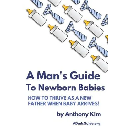 A Man's Guide to Newborn Babies: How To Thrive As A New Father When Baby Arrives! - Paperback
