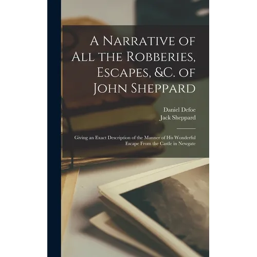 A Narrative of all the Robberies, Escapes, &c. of John Sheppard: Giving an Exact Description of the Manner of his Wonderful Escape From the Castle in - Hardcover