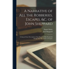 A Narrative of all the Robberies, Escapes, &c. of John Sheppard: Giving an Exact Description of the Manner of his Wonderful Escape From the Castle in - Hardcover