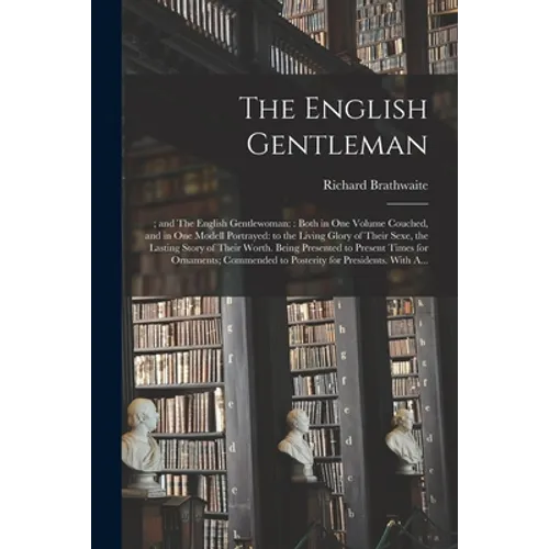 The English Gentleman;; and The English Gentlewoman: : Both in One Volume Couched, and in One Modell Portrayed: to the Living Glory of Their Sexe, the - Paperback