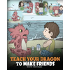 Teach Your Dragon to Make Friends: A Dragon Book To Teach Kids How To Make New Friends. A Cute Children Story To Teach Children About Friendship and S - Paperback