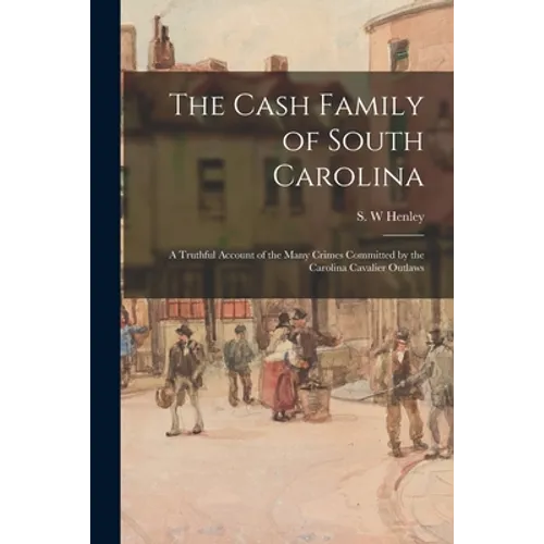 The Cash Family of South Carolina: a Truthful Account of the Many Crimes Committed by the Carolina Cavalier Outlaws - Paperback
