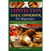 Convection Oven Cookbook for Beginners: Convection Oven Recipes With Essential Cooking Techniques to Roast, Grill And Bake In The Convection Oven - Paperback