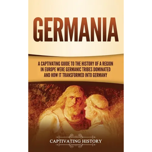 Germania: A Captivating Guide to the History of a Region in Europe Where Germanic Tribes Dominated and How It Transformed into Germany - Hardcover